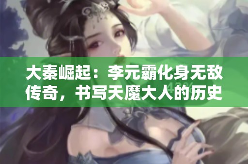 大秦崛起：李元霸化身无敌传奇，书写天魔大人的历史