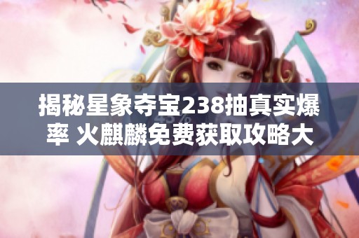 揭秘星象夺宝238抽真实爆率 火麒麟免费获取攻略大揭秘