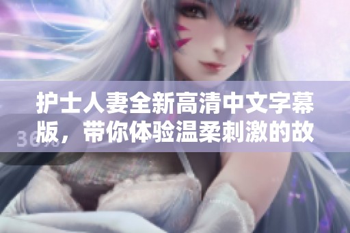 护士人妻全新高清中文字幕版，带你体验温柔刺激的故事情节