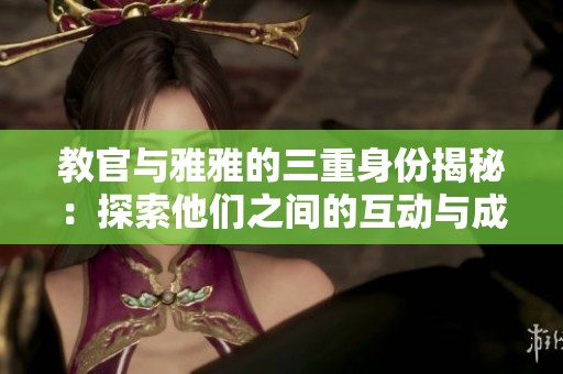 教官与雅雅的三重身份揭秘：探索他们之间的互动与成长