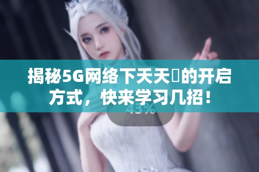 揭秘5G网络下天天奭的开启方式，快来学习几招！