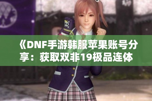 《DNF手游韩服苹果账号分享：获取双非19极品连体秘籍》