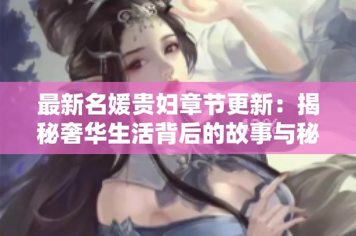 最新名媛贵妇章节更新：揭秘奢华生活背后的故事与秘密