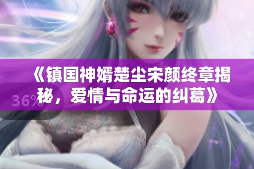 《镇国神婿楚尘宋颜终章揭秘，爱情与命运的纠葛》