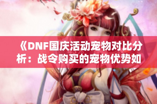 《DNF国庆活动宠物对比分析：战令购买的宠物优势如何》