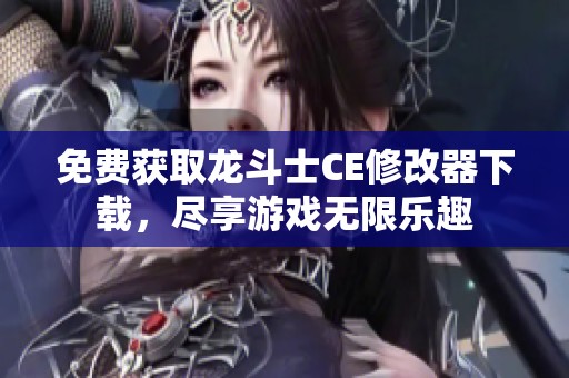 免费获取龙斗士CE修改器下载，尽享游戏无限乐趣