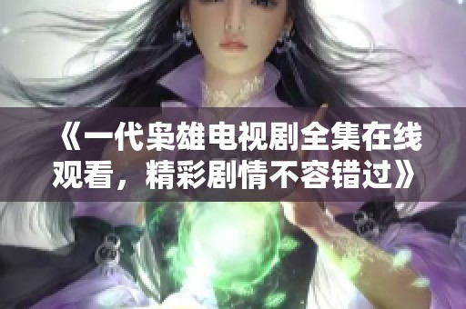 《一代枭雄电视剧全集在线观看，精彩剧情不容错过》