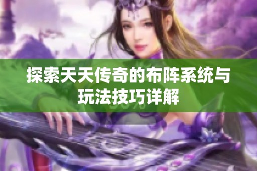 探索天天传奇的布阵系统与玩法技巧详解