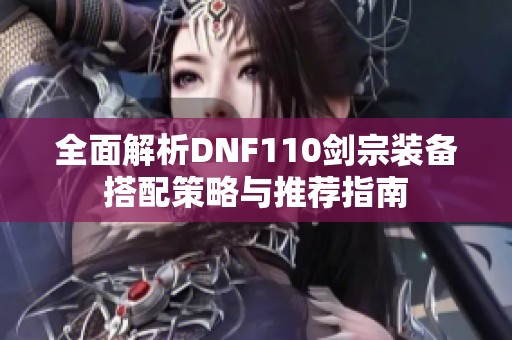 全面解析DNF110剑宗装备搭配策略与推荐指南