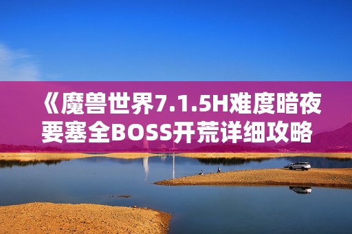 《魔兽世界7.1.5H难度暗夜要塞全BOSS开荒详细攻略》