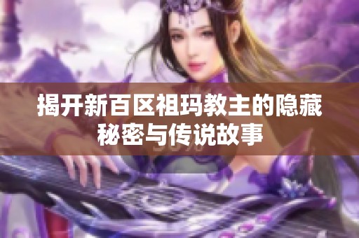 揭开新百区祖玛教主的隐藏秘密与传说故事