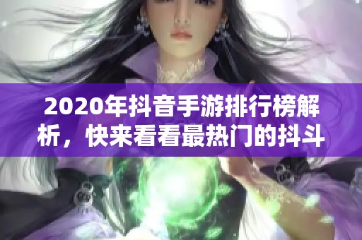 2020年抖音手游排行榜解析，快来看看最热门的抖斗手游吧！