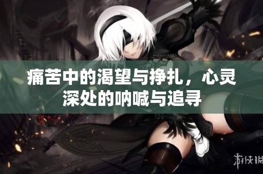 痛苦中的渴望与挣扎，心灵深处的呐喊与追寻