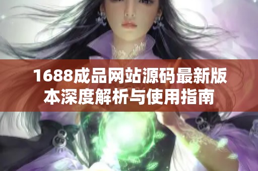 1688成品网站源码最新版本深度解析与使用指南