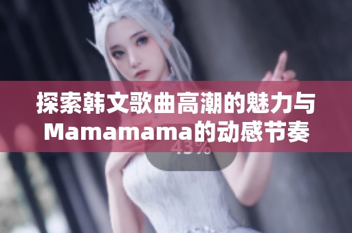 探索韩文歌曲高潮的魅力与Mamamama的动感节奏