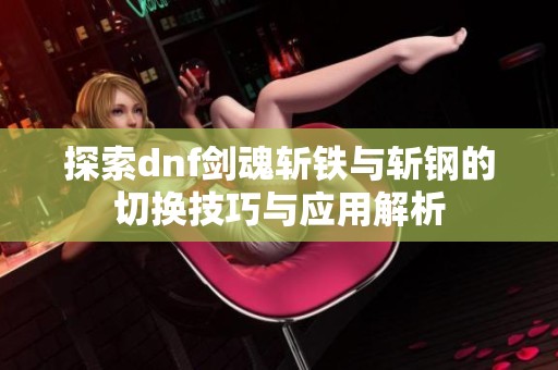 探索dnf剑魂斩铁与斩钢的切换技巧与应用解析