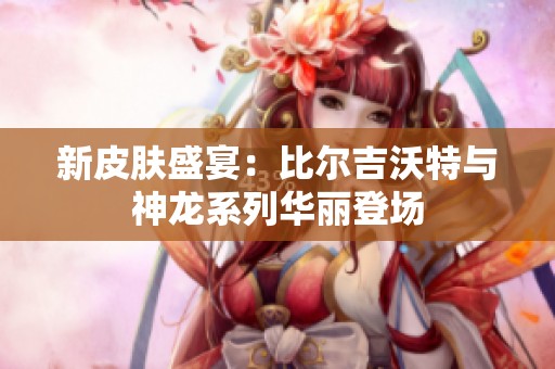 新皮肤盛宴：比尔吉沃特与神龙系列华丽登场