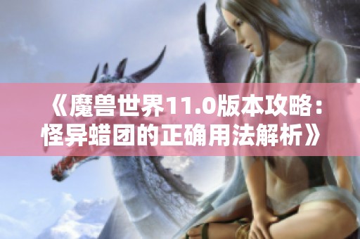 《魔兽世界11.0版本攻略：怪异蜡团的正确用法解析》