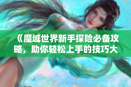 《魔域世界新手探险必备攻略，助你轻松上手的技巧大全》