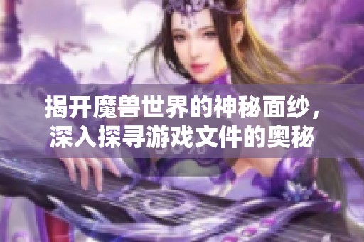 揭开魔兽世界的神秘面纱，深入探寻游戏文件的奥秘