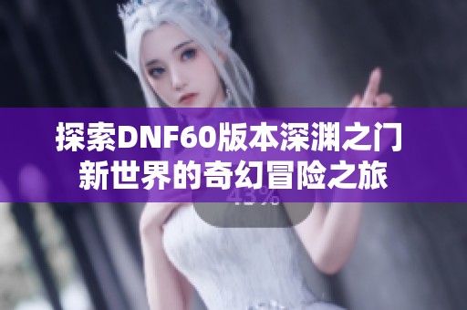 探索DNF60版本深渊之门 新世界的奇幻冒险之旅