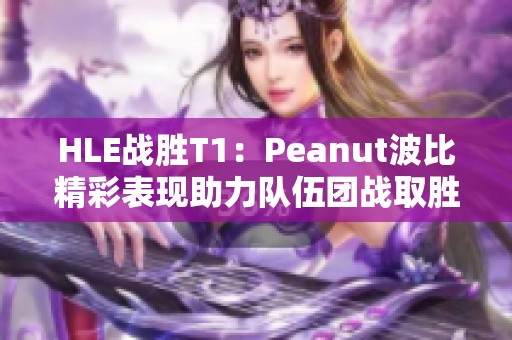 HLE战胜T1：Peanut波比精彩表现助力队伍团战取胜