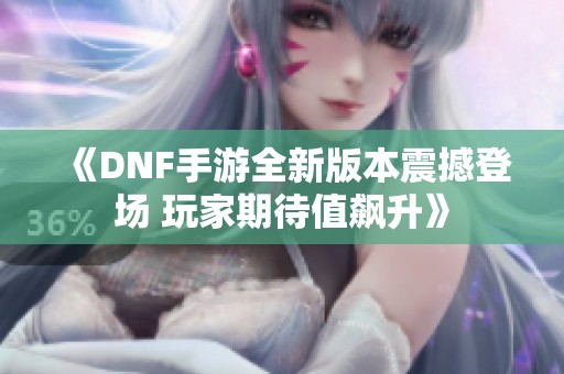 《DNF手游全新版本震撼登场 玩家期待值飙升》