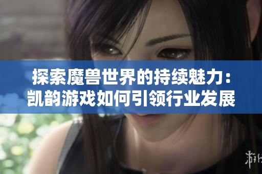 探索魔兽世界的持续魅力：凯韵游戏如何引领行业发展