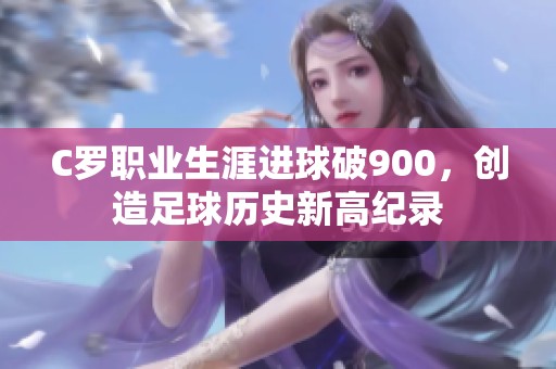 C罗职业生涯进球破900，创造足球历史新高纪录