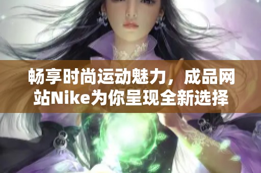 畅享时尚运动魅力，成品网站Nike为你呈现全新选择