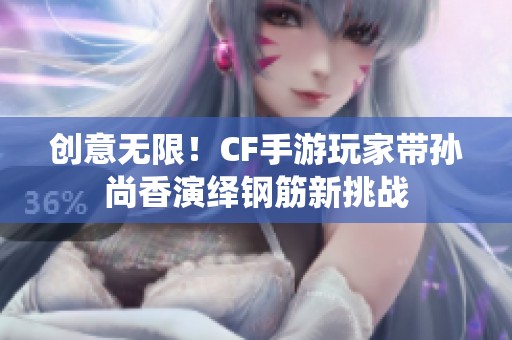 创意无限！CF手游玩家带孙尚香演绎钢筋新挑战