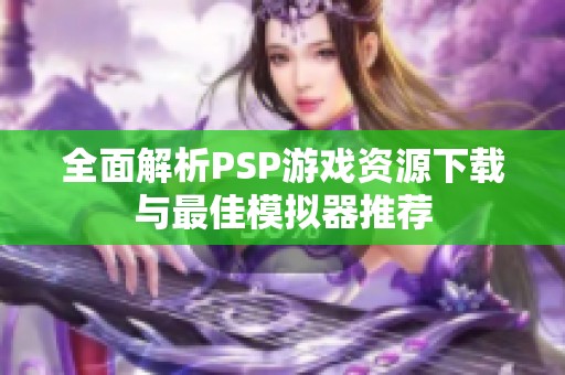 全面解析PSP游戏资源下载与最佳模拟器推荐