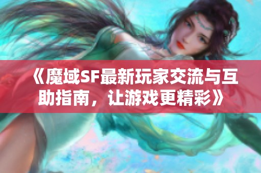 《魔域SF最新玩家交流与互助指南，让游戏更精彩》