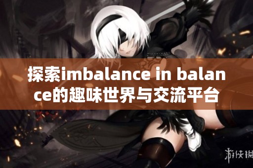 探索imbalance in balance的趣味世界与交流平台