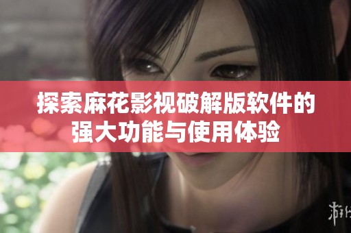 探索麻花影视破解版软件的强大功能与使用体验