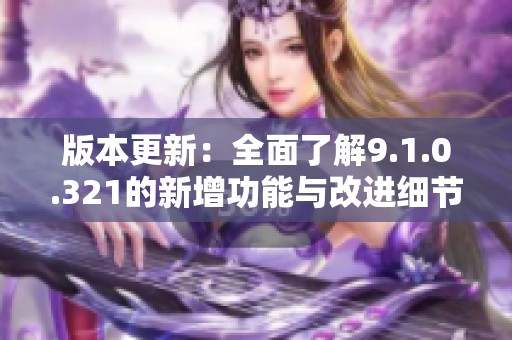 版本更新：全面了解9.1.0.321的新增功能与改进细节