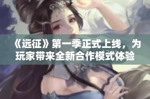 《远征》第一季正式上线，为玩家带来全新合作模式体验