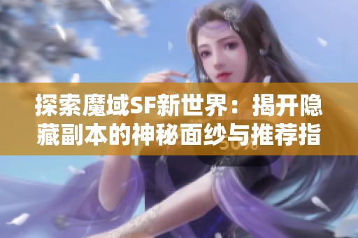 探索魔域SF新世界：揭开隐藏副本的神秘面纱与推荐指南