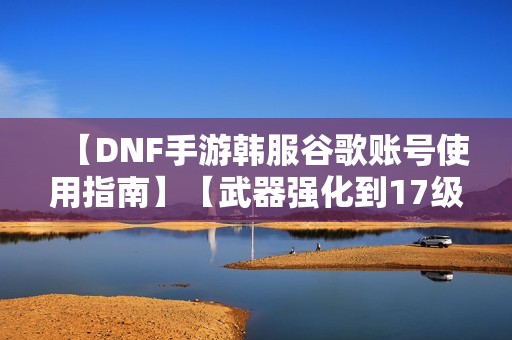 【DNF手游韩服谷歌账号使用指南】【武器强化到17级攻略】