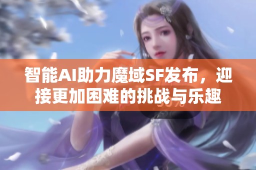 智能AI助力魔域SF发布，迎接更加困难的挑战与乐趣