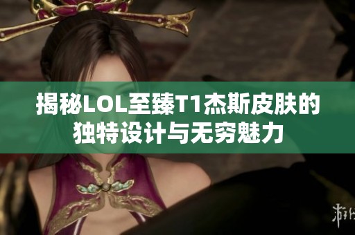 揭秘LOL至臻T1杰斯皮肤的独特设计与无穷魅力