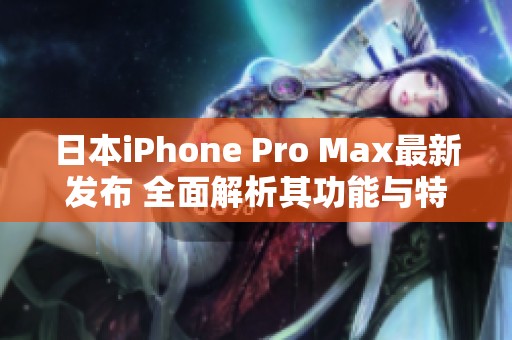 日本iPhone Pro Max最新发布 全面解析其功能与特点