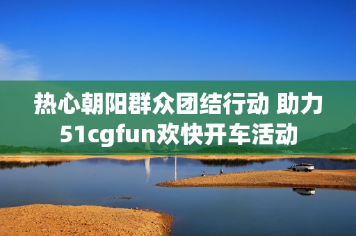 热心朝阳群众团结行动 助力51cgfun欢快开车活动