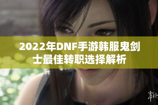 2022年DNF手游韩服鬼剑士最佳转职选择解析