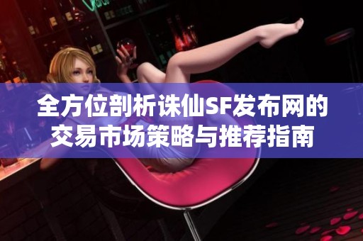 全方位剖析诛仙SF发布网的交易市场策略与推荐指南