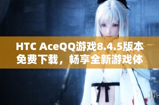 HTC AceQQ游戏8.4.5版本免费下载，畅享全新游戏体验！