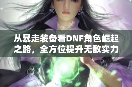 从暴走装备看DNF角色崛起之路，全方位提升无敌实力