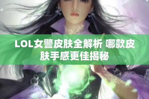 LOL女警皮肤全解析 哪款皮肤手感更佳揭秘