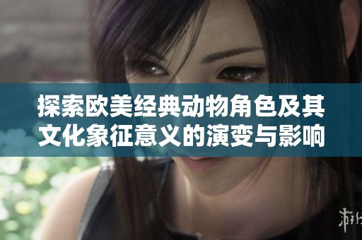 探索欧美经典动物角色及其文化象征意义的演变与影响