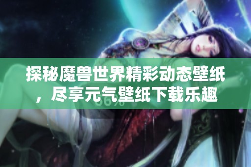 探秘魔兽世界精彩动态壁纸，尽享元气壁纸下载乐趣